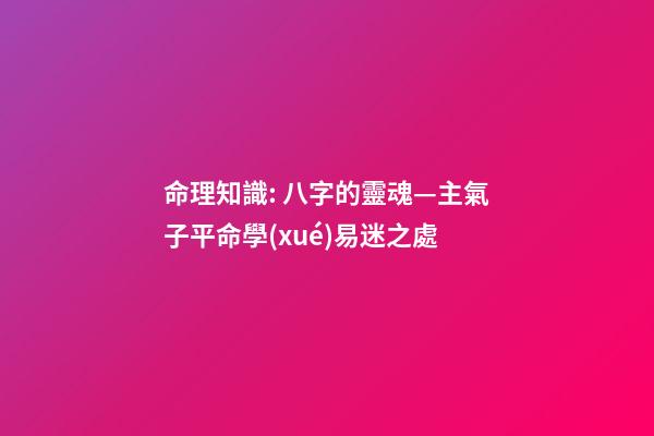 命理知識: 八字的靈魂—主氣子平命學(xué)易迷之處